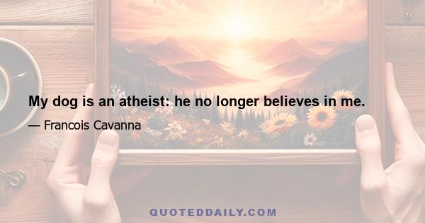 My dog is an atheist: he no longer believes in me.