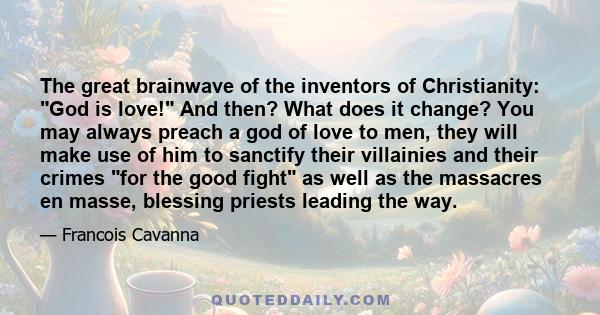 The great brainwave of the inventors of Christianity: God is love! And then? What does it change? You may always preach a god of love to men, they will make use of him to sanctify their villainies and their crimes for