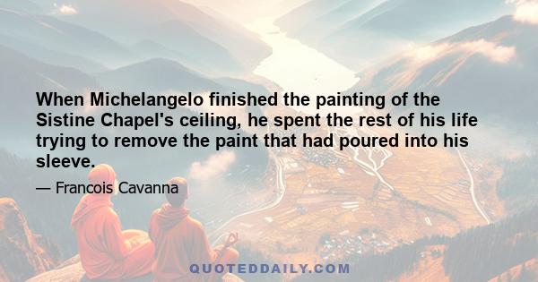 When Michelangelo finished the painting of the Sistine Chapel's ceiling, he spent the rest of his life trying to remove the paint that had poured into his sleeve.