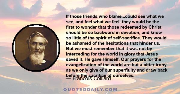 If those friends who blame...could see what we see, and feel what we feel, they would be the first to wonder that those redeemed by Christ should be so backward in devotion, and know so little of the spirit of