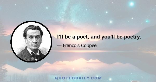 I'll be a poet, and you'll be poetry.