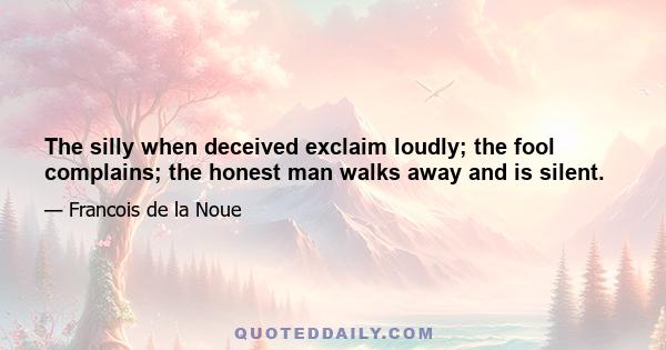 The silly when deceived exclaim loudly; the fool complains; the honest man walks away and is silent.