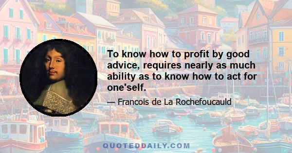 Το know how to profit by good advice, requires nearly as much ability as to know how to act for one'self.