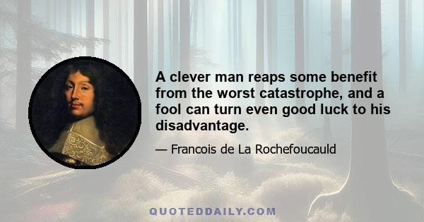 A clever man reaps some benefit from the worst catastrophe, and a fool can turn even good luck to his disadvantage.