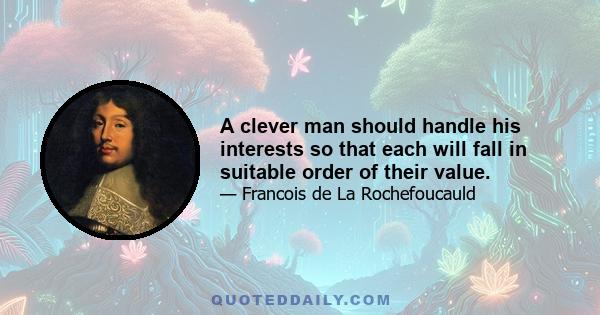 A clever man should handle his interests so that each will fall in suitable order of their value.