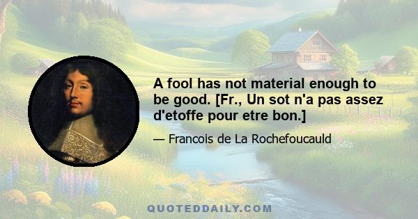 A fool has not material enough to be good. [Fr., Un sot n'a pas assez d'etoffe pour etre bon.]