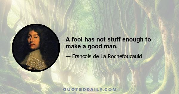 A fool has not stuff enough to make a good man.