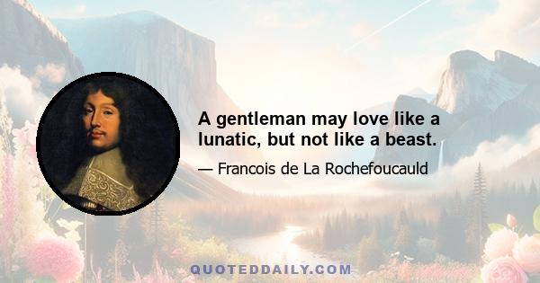 A gentleman may love like a lunatic, but not like a beast.