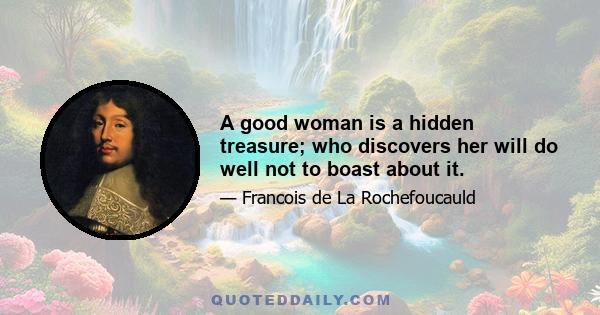 A good woman is a hidden treasure; who discovers her will do well not to boast about it.