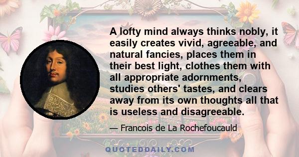 A lofty mind always thinks nobly, it easily creates vivid, agreeable, and natural fancies, places them in their best light, clothes them with all appropriate adornments, studies others' tastes, and clears away from its