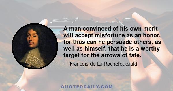 A man convinced of his own merit will accept misfortune as an honor, for thus can he persuade others, as well as himself, that he is a worthy target for the arrows of fate.