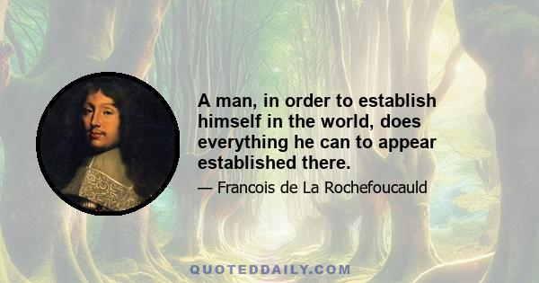 A man, in order to establish himself in the world, does everything he can to appear established there.