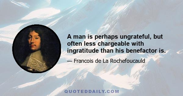 A man is perhaps ungrateful, but often less chargeable with ingratitude than his benefactor is.