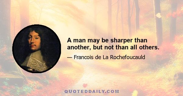 A man may be sharper than another, but not than all others.