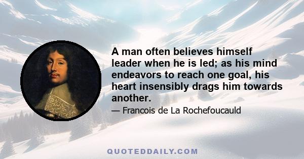 A man often believes himself leader when he is led; as his mind endeavors to reach one goal, his heart insensibly drags him towards another.