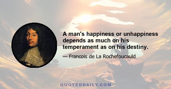 A man's happiness or unhappiness depends as much on his temperament as on his destiny.