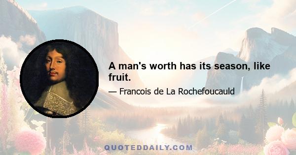 A man's worth has its season, like fruit.