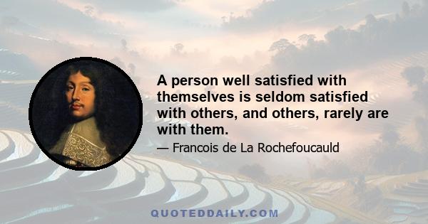 A person well satisfied with themselves is seldom satisfied with others, and others, rarely are with them.