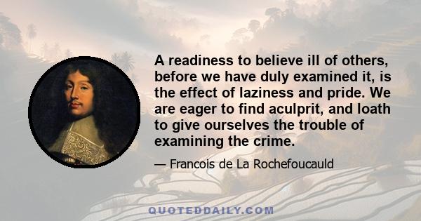 A readiness to believe ill of others, before we have duly examined it, is the effect of laziness and pride. We are eager to find aculprit, and loath to give ourselves the trouble of examining the crime.