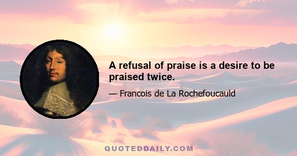 A refusal of praise is a desire to be praised twice.