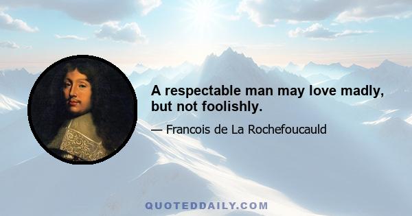 A respectable man may love madly, but not foolishly.