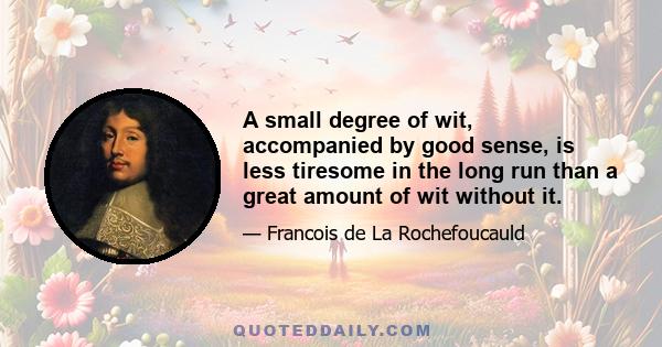 A small degree of wit, accompanied by good sense, is less tiresome in the long run than a great amount of wit without it.