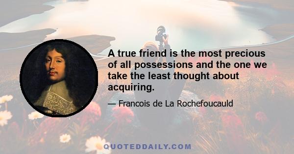 A true friend is the most precious of all possessions and the one we take the least thought about acquiring.