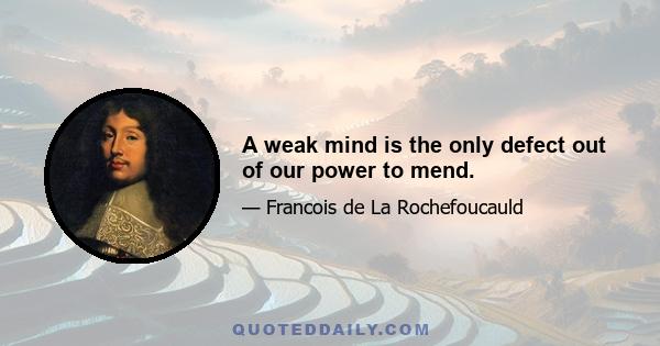 A weak mind is the only defect out of our power to mend.