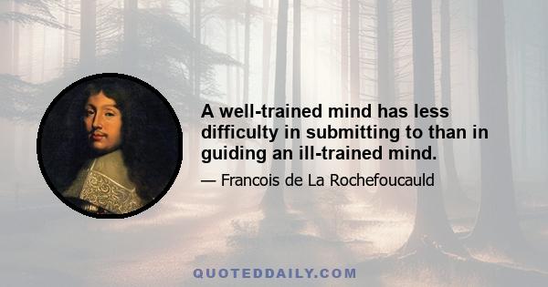 A well-trained mind has less difficulty in submitting to than in guiding an ill-trained mind.