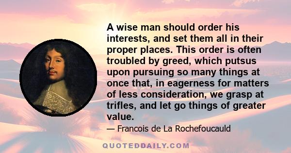 A wise man should order his interests, and set them all in their proper places. This order is often troubled by greed, which putsus upon pursuing so many things at once that, in eagerness for matters of less