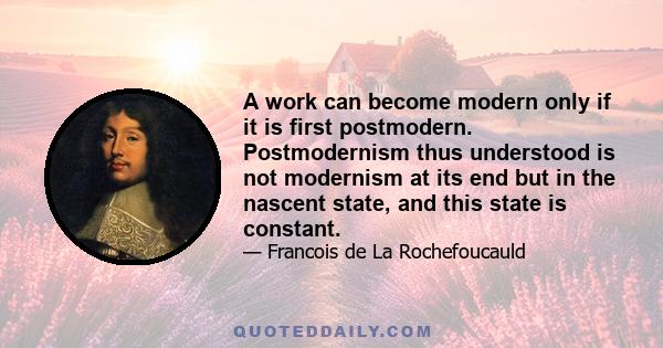 A work can become modern only if it is first postmodern. Postmodernism thus understood is not modernism at its end but in the nascent state, and this state is constant.