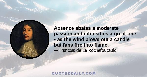 Absence abates a moderate passion and intensifies a great one - as the wind blows out a candle but fans fire into flame.