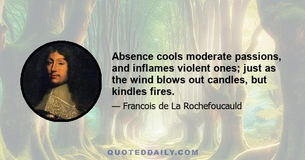 Absence cools moderate passions, and inflames violent ones; just as the wind blows out candles, but kindles fires.