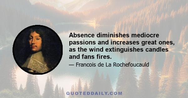 Absence diminishes mediocre passions and increases great ones, as the wind extinguishes candles and fans fires.