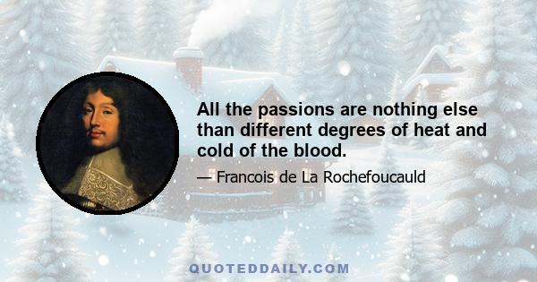 All the passions are nothing else than different degrees of heat and cold of the blood.