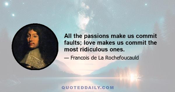 All the passions make us commit faults; love makes us commit the most ridiculous ones.