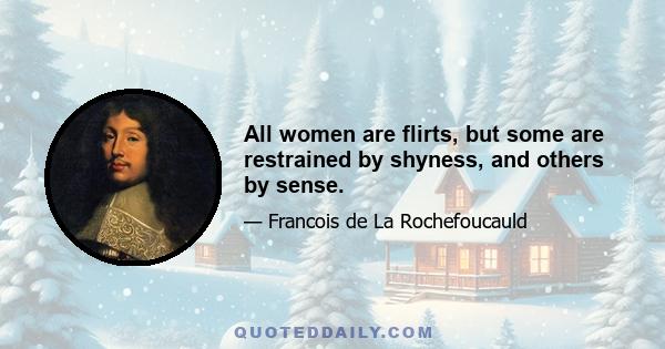 All women are flirts, but some are restrained by shyness, and others by sense.