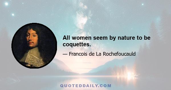 All women seem by nature to be coquettes.