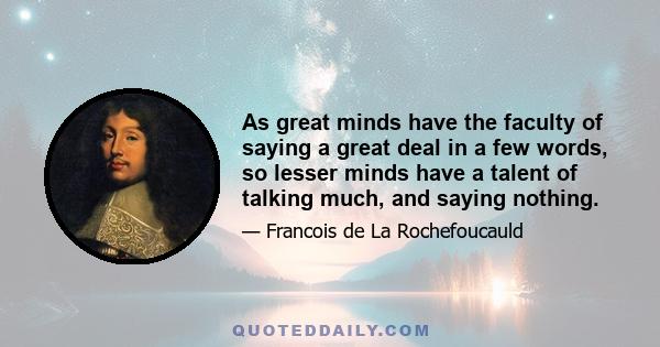 As great minds have the faculty of saying a great deal in a few words, so lesser minds have a talent of talking much, and saying nothing.