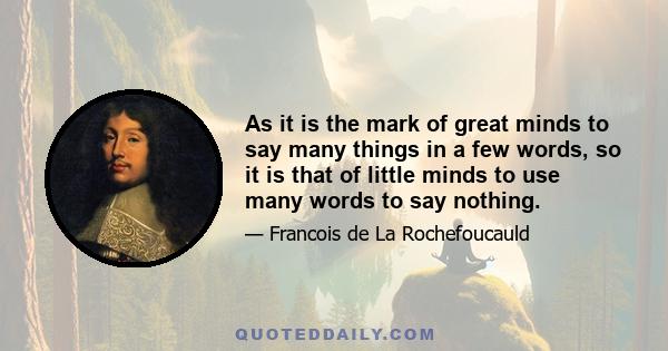 As it is the mark of great minds to say many things in a few words, so it is that of little minds to use many words to say nothing.