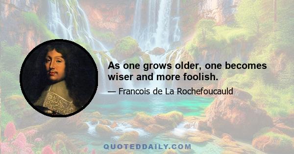 As one grows older, one becomes wiser and more foolish.