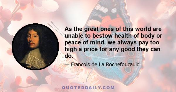 As the great ones of this world are unable to bestow health of body or peace of mind, we always pay too high a price for any good they can do.