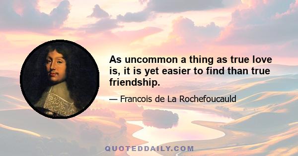 As uncommon a thing as true love is, it is yet easier to find than true friendship.