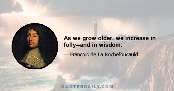 As we grow older, we increase in folly--and in wisdom.