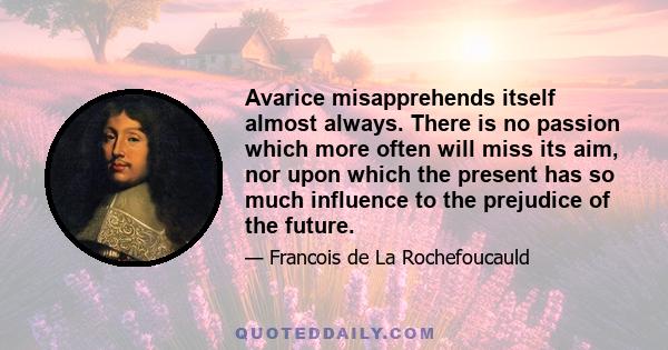 Avarice misapprehends itself almost always. There is no passion which more often will miss its aim, nor upon which the present has so much influence to the prejudice of the future.