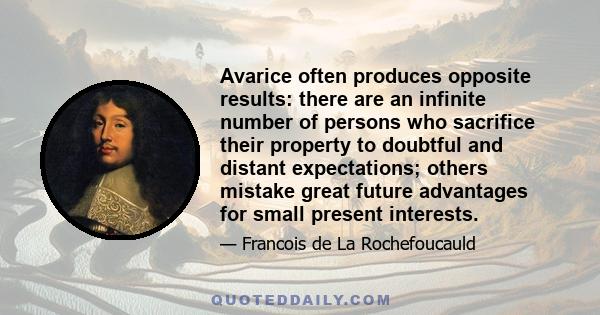 Avarice often produces opposite results: there are an infinite number of persons who sacrifice their property to doubtful and distant expectations; others mistake great future advantages for small present interests.