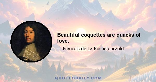 Beautiful coquettes are quacks of love.