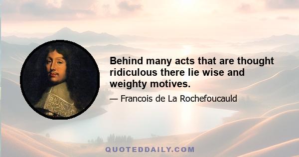 Behind many acts that are thought ridiculous there lie wise and weighty motives.