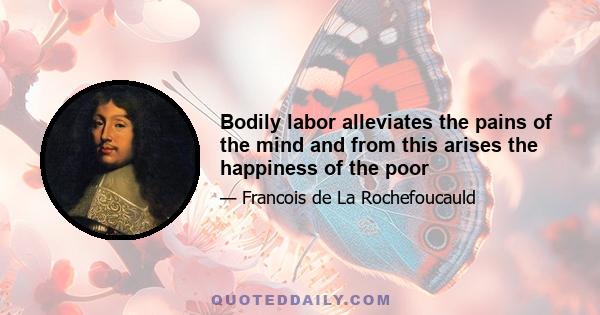 Bodily labor alleviates the pains of the mind and from this arises the happiness of the poor