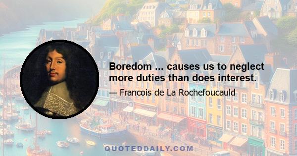 Boredom ... causes us to neglect more duties than does interest.